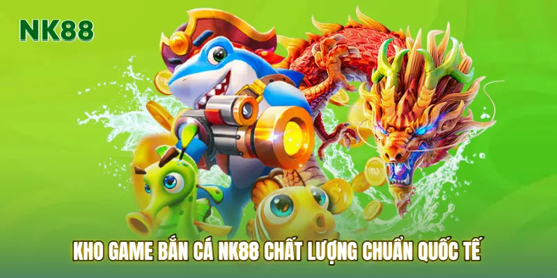 Kho game Bắn cá NK88 chất lượng chuẩn quốc tế